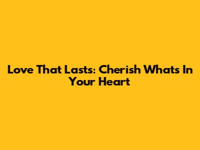 Love That Lasts: Cherish What's In Your Heart