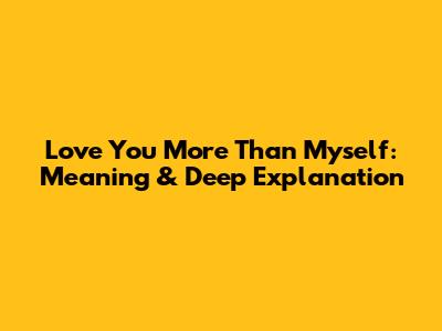 Love You More Than Myself: Meaning & Deep Explanation