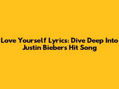Love Yourself Lyrics: Dive Deep Into Justin Bieber's Hit Song
