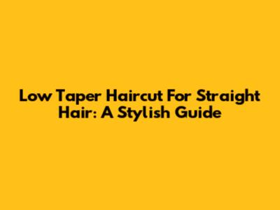 Low Taper Haircut For Straight Hair: A Stylish Guide