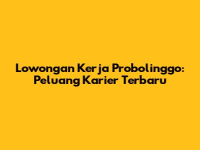 Lowongan Kerja Probolinggo: Peluang Karier Terbaru