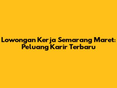 Lowongan Kerja Semarang Maret: Peluang Karir Terbaru