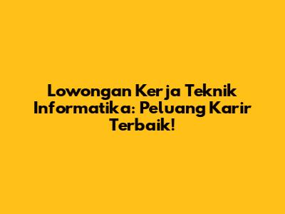 Lowongan Kerja Teknik Informatika: Peluang Karir Terbaik!