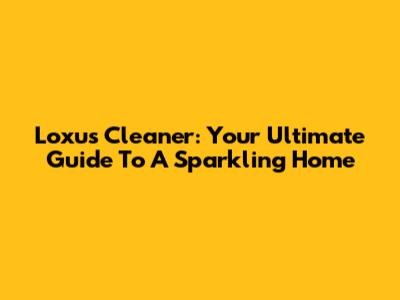 Loxus Cleaner: Your Ultimate Guide To A Sparkling Home