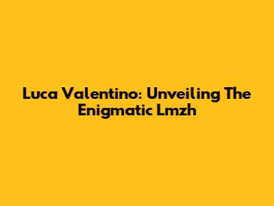 Luca Valentino: Unveiling The Enigmatic Lmzh