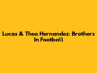 Lucas & Theo Hernandez: Brothers In Football