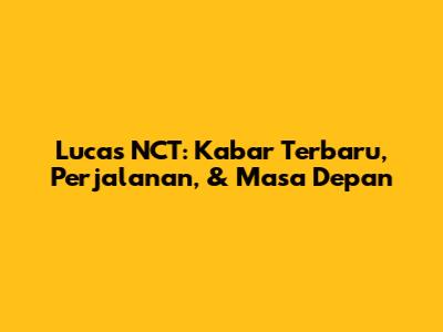 Lucas NCT: Kabar Terbaru, Perjalanan, & Masa Depan
