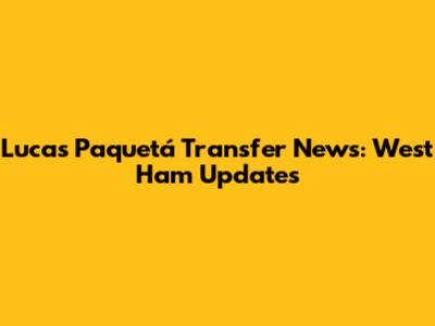 Lucas Paquetá Transfer News: West Ham Updates