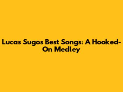 Lucas Sugo's Best Songs: A Hooked-On Medley