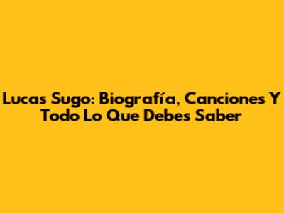 Lucas Sugo: Biografía, Canciones Y Todo Lo Que Debes Saber