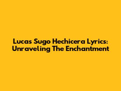 Lucas Sugo Hechicera Lyrics: Unraveling The Enchantment