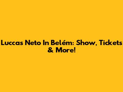 Luccas Neto In Belém: Show, Tickets & More!