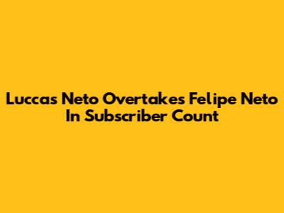 Luccas Neto Overtakes Felipe Neto In Subscriber Count
