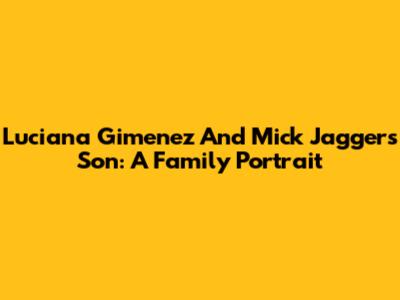 Luciana Gimenez And Mick Jagger's Son: A Family Portrait