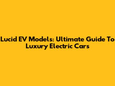 Lucid EV Models: Ultimate Guide To Luxury Electric Cars