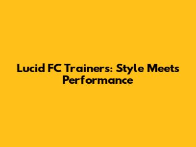 Lucid FC Trainers: Style Meets Performance