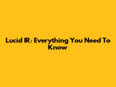 Lucid IR: Everything You Need To Know