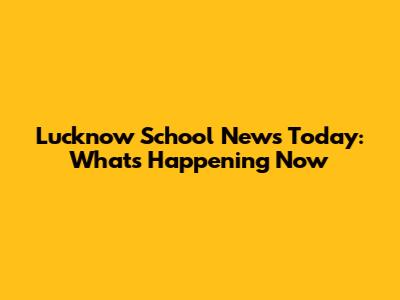 Lucknow School News Today: What's Happening Now
