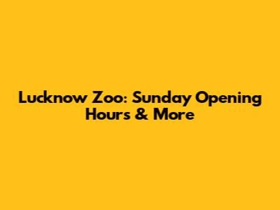 Lucknow Zoo: Sunday Opening Hours & More
