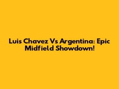 Luis Chavez Vs Argentina: Epic Midfield Showdown!