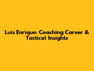 Luis Enrique: Coaching Career & Tactical Insights