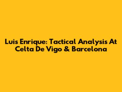 Luis Enrique: Tactical Analysis At Celta De Vigo & Barcelona