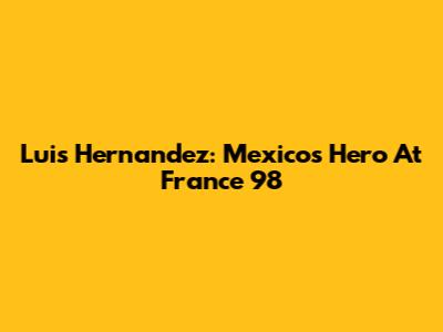 Luis Hernandez: Mexico's Hero At France '98