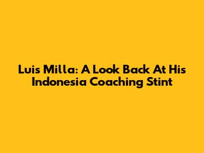 Luis Milla: A Look Back At His Indonesia Coaching Stint