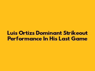 Luis Ortiz's Dominant Strikeout Performance In His Last Game