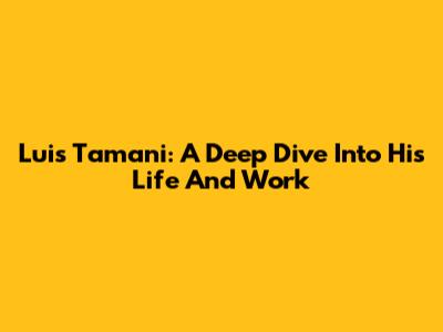 Luis Tamani: A Deep Dive Into His Life And Work