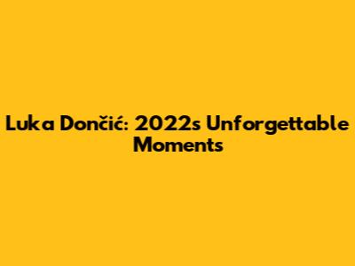 Luka Dončić: 2022's Unforgettable Moments