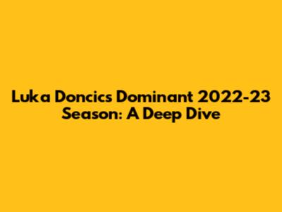 Luka Doncic's Dominant 2022-23 Season: A Deep Dive