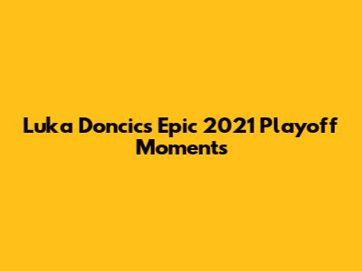 Luka Doncic's Epic 2021 Playoff Moments