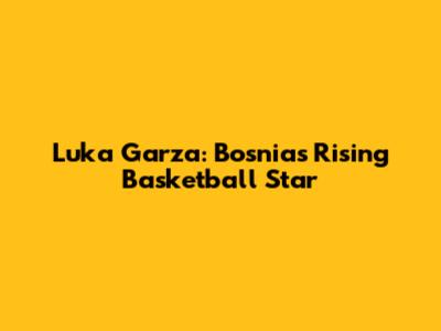 Luka Garza: Bosnia's Rising Basketball Star