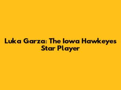 Luka Garza: The Iowa Hawkeyes' Star Player