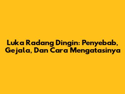 Luka Radang Dingin: Penyebab, Gejala, Dan Cara Mengatasinya