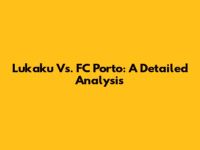 Lukaku Vs. FC Porto: A Detailed Analysis