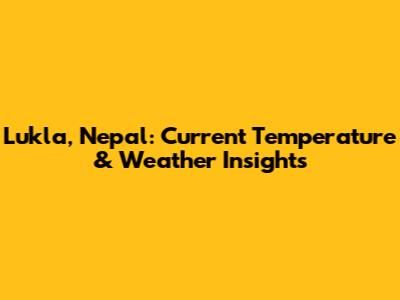 Lukla, Nepal: Current Temperature & Weather Insights