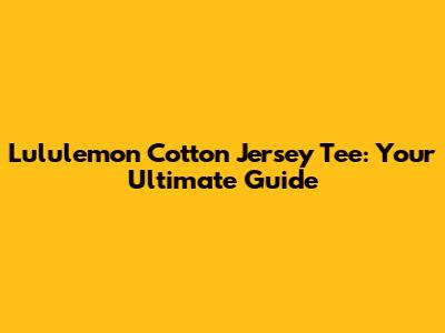 Lululemon Cotton Jersey Tee: Your Ultimate Guide