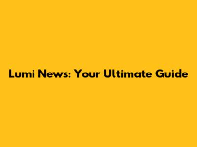 Lumi News: Your Ultimate Guide