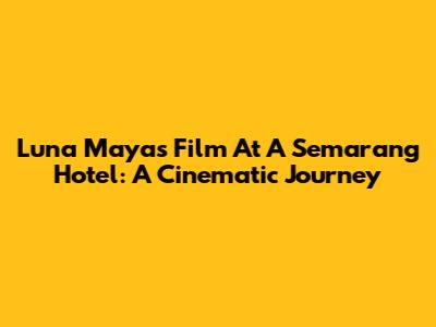 Luna Maya's Film At A Semarang Hotel: A Cinematic Journey