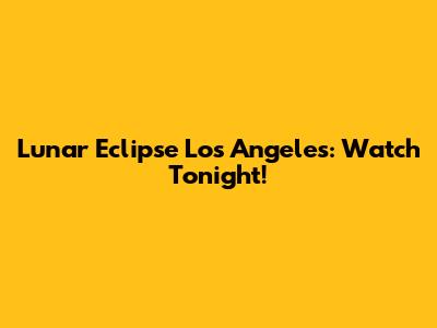 Lunar Eclipse Los Angeles: Watch Tonight!