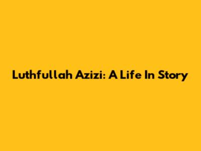 Luthfullah Azizi: A Life In Story