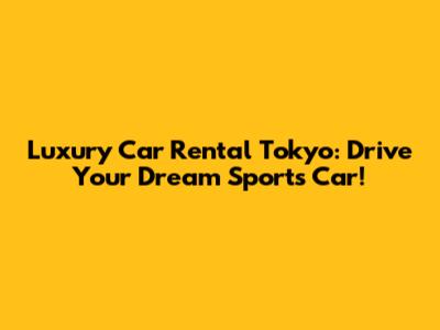 Luxury Car Rental Tokyo: Drive Your Dream Sports Car!