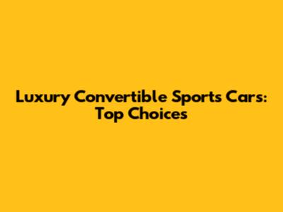 Luxury Convertible Sports Cars: Top Choices