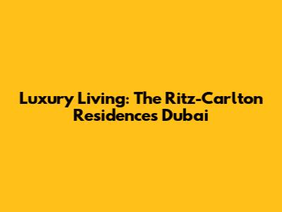 Luxury Living: The Ritz-Carlton Residences Dubai