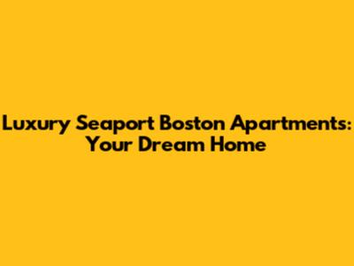 Luxury Seaport Boston Apartments: Your Dream Home