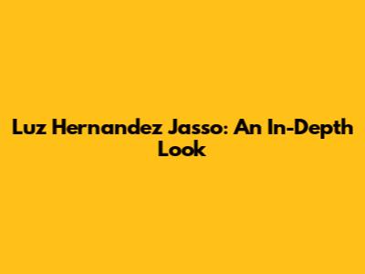 Luz Hernandez Jasso: An In-Depth Look