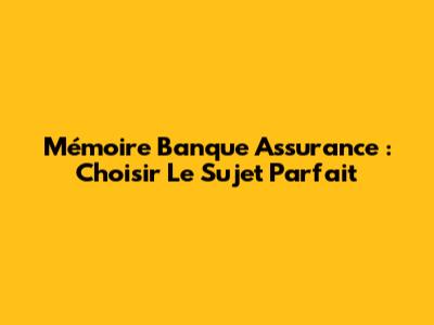 Mémoire Banque Assurance : Choisir Le Sujet Parfait