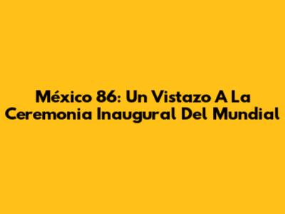 México 86: Un Vistazo A La Ceremonia Inaugural Del Mundial